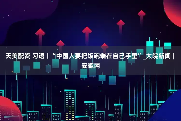 天美配资 习语丨“中国人要把饭碗端在自己手里”_大皖新闻 | 安徽网