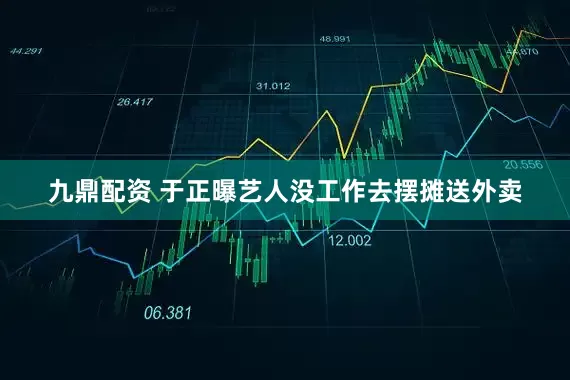 九鼎配资 于正曝艺人没工作去摆摊送外卖