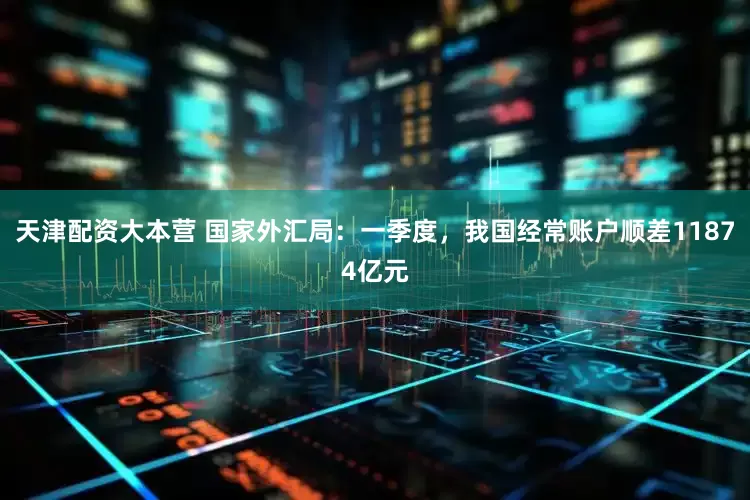 天津配资大本营 国家外汇局：一季度，我国经常账户顺差11874亿元