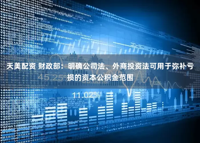 天美配资 财政部：明确公司法、外商投资法可用于弥补亏损的资本公积金范围