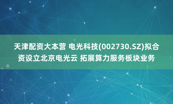 天津配资大本营 电光科技(002730.SZ)拟合资设立北京电光云 拓展算力服务板块业务
