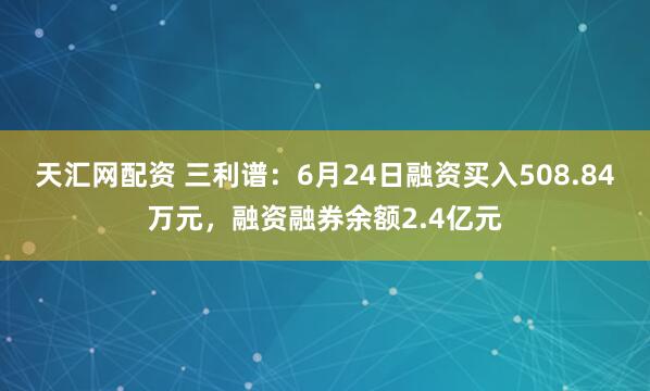 天汇网配资 三利谱：6月24日融资买入508.84万元，融资融券余额2.4亿元