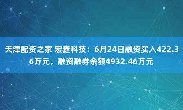天津配资之家 宏鑫科技：6月24日融资买入422.36万元，融资融券余额4932.46万元