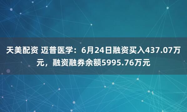 天美配资 迈普医学：6月24日融资买入437.07万元，融资融券余额5995.76万元