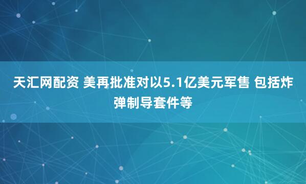 天汇网配资 美再批准对以5.1亿美元军售 包括炸弹制导套件等
