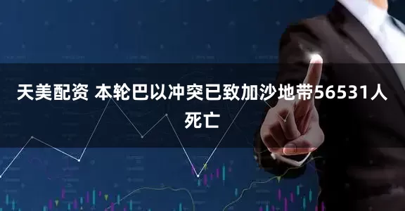 天美配资 本轮巴以冲突已致加沙地带56531人死亡