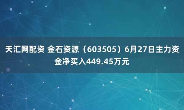 天汇网配资 金石资源（603505）6月27日主力资金净买入449.45万元