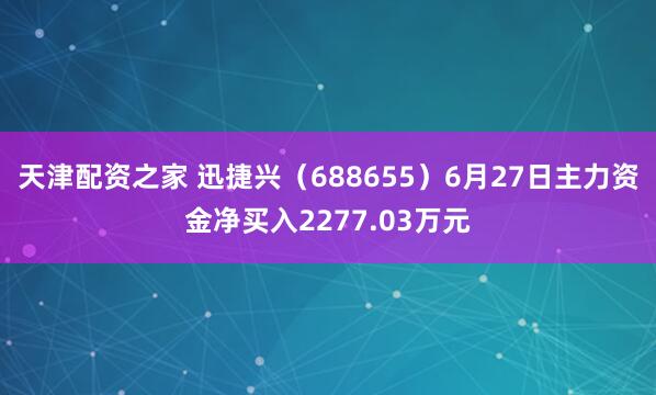 天津配资之家 迅捷兴（688655）6月27日主力资金净买入2277.03万元