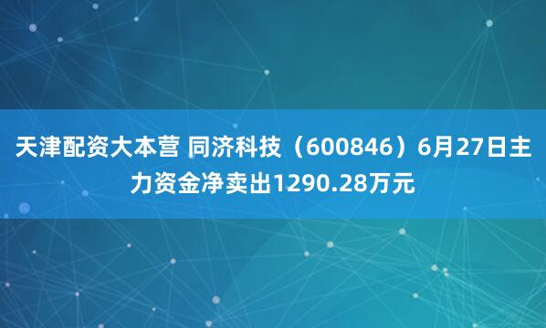 天津配资大本营 同济科技（600846）6月27日主力资金净卖出1290.28万元