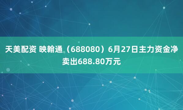 天美配资 映翰通（688080）6月27日主力资金净卖出688.80万元
