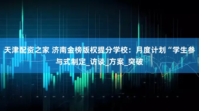 天津配资之家 济南金榜版权提分学校：月度计划“学生参与式制定_访谈_方案_突破