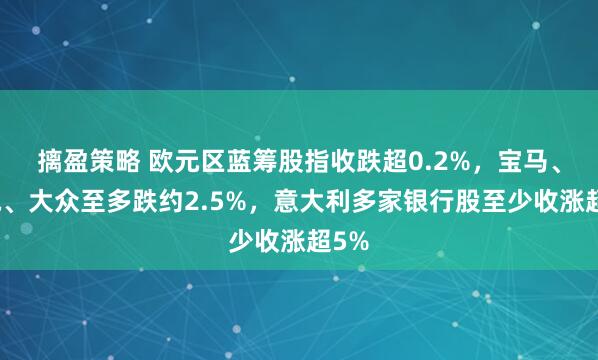 摛盈策略 欧元区蓝筹股指收跌超0.2%，宝马、奔驰、大众至多跌约2.5%，意大利多家银行股至少收涨超5%