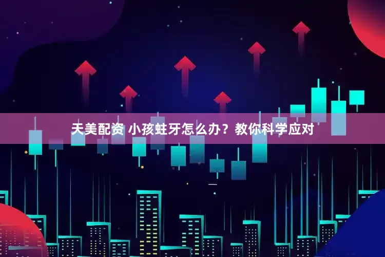 天美配资 小孩蛀牙怎么办？教你科学应对