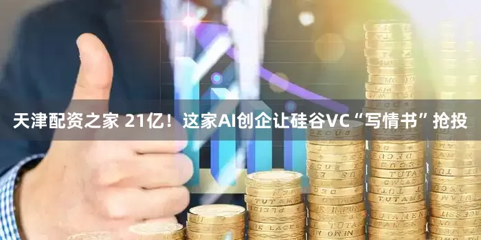 天津配资之家 21亿！这家AI创企让硅谷VC“写情书”抢投