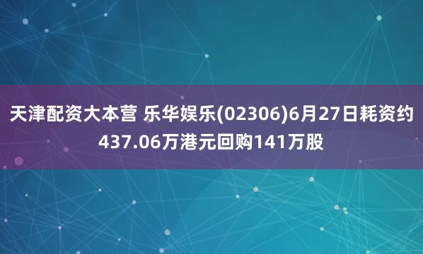 天津配资大本营 乐华娱乐(02306)6月27日耗资约437.06万港元回购141万股