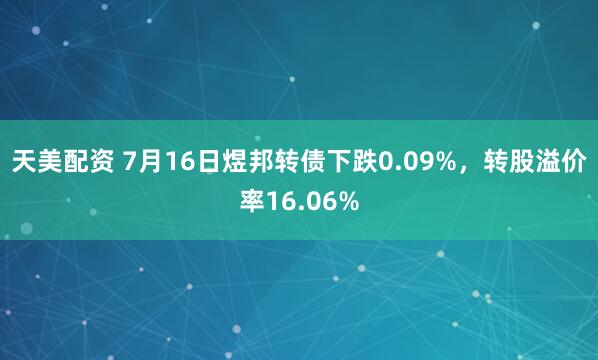 天美配资 7月16日煜邦转债下跌0.09%，转股溢价率16.06%