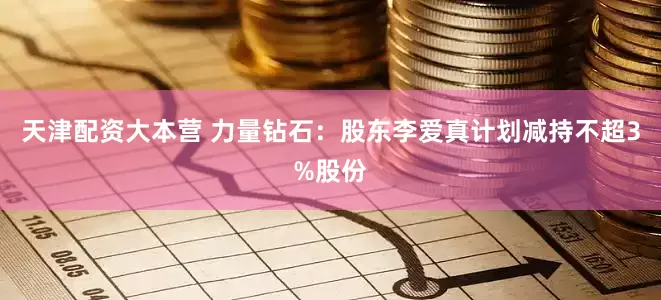 天津配资大本营 力量钻石：股东李爱真计划减持不超3%股份