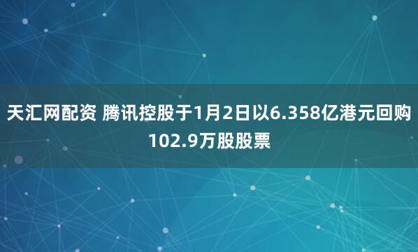 天汇网配资 腾讯控股于1月2日以6.358亿港元回购102.9万股股票
