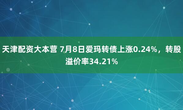 天津配资大本营 7月8日爱玛转债上涨0.24%，转股溢价率34.21%