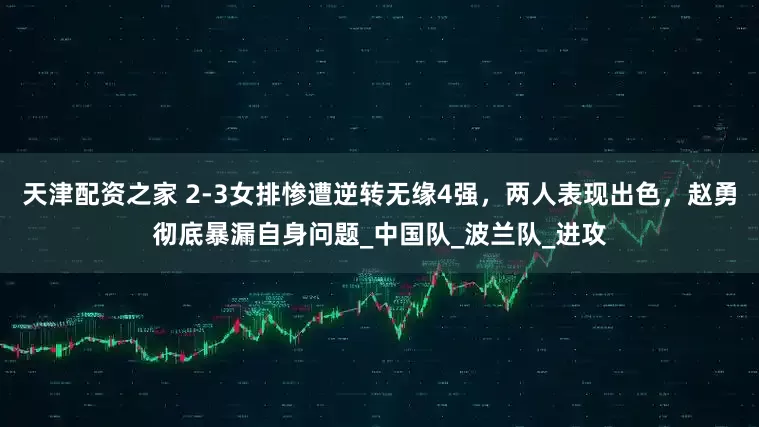 天津配资之家 2-3女排惨遭逆转无缘4强，两人表现出色，赵勇彻底暴漏自身问题_中国队_波兰队_进攻