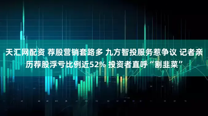 天汇网配资 荐股营销套路多 九方智投服务惹争议 记者亲历荐股浮亏比例近52% 投资者直呼“割韭菜”