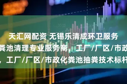 天汇网配资 无锡乐清成环卫服务有限公司：化粪池清理专业服务商，工厂/厂区/市政化粪池抽粪技术标杆