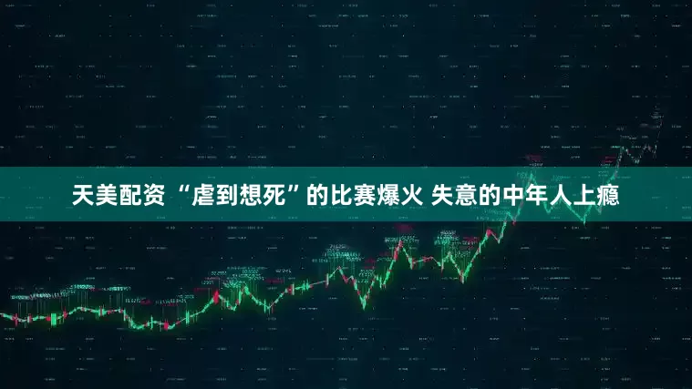 天美配资 “虐到想死”的比赛爆火 失意的中年人上瘾