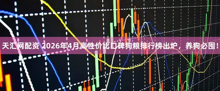 天汇网配资 2026年4月高性价比口碑狗粮排行榜出炉，养狗必囤！