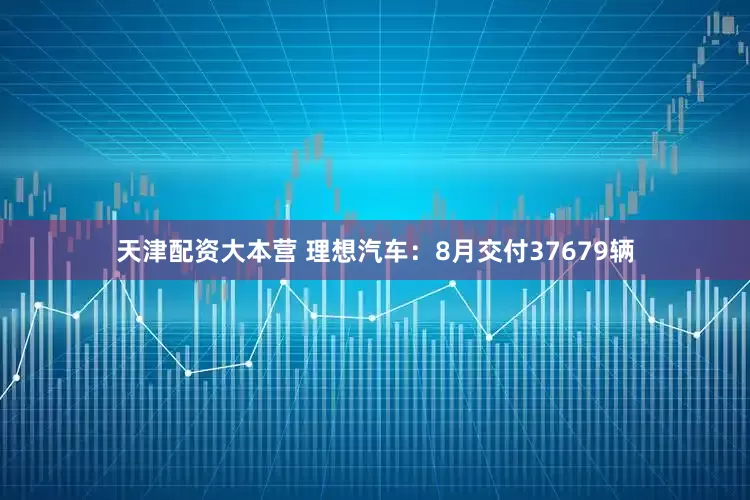天津配资大本营 理想汽车：8月交付37679辆